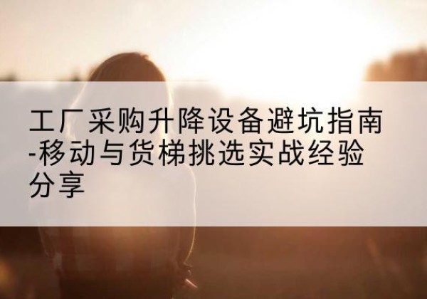 中山移动式升降机怎么选-工厂采购升降设备避坑指南-移动与货梯挑选实战经验分享