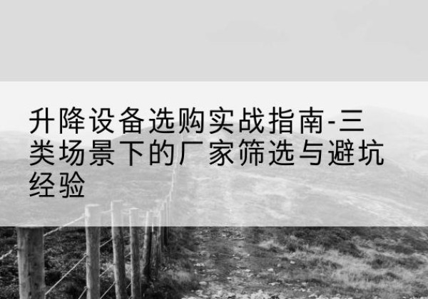 中山移动式升降机厂家推荐-升降设备选购实战指南-三类场景下的厂家筛选与避坑经验