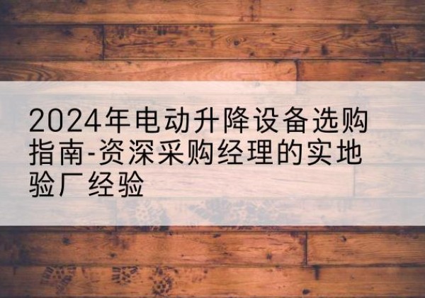 中山电动剪叉升降平台厂家-2024年电动升降设备选购指南-资深采购经理的实地验厂经验