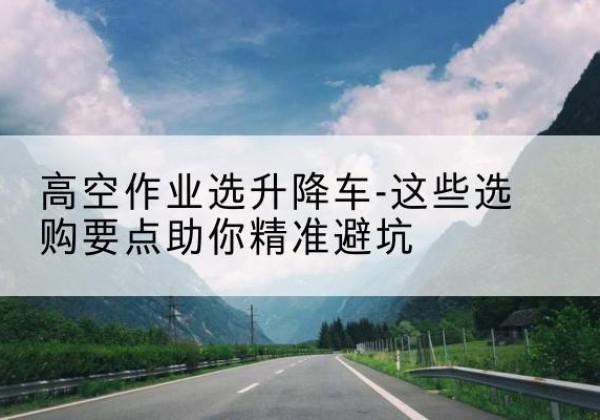 中山升降车厂家-高空作业选升降车-这些选购要点助你*避坑