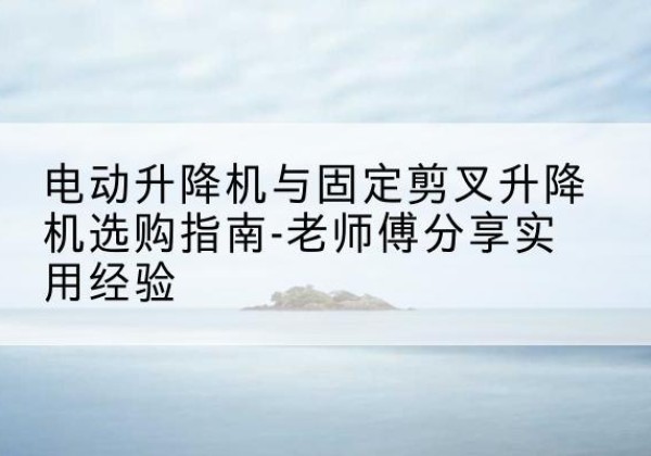 中山电动升降机怎么选-电动升降机与固定剪叉升降机选购指南-老师傅分享实用经验