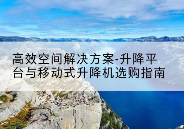 中山升降平台厂家-*空间解决方案-升降平台与移动式升降机选购指南
