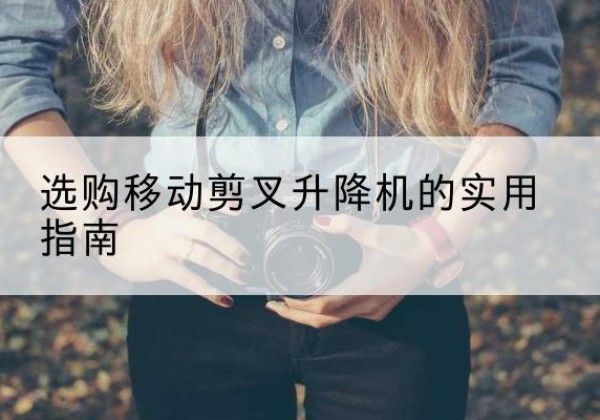 中山移动剪叉升降机怎么选-选购移动剪叉升降机的实用指南